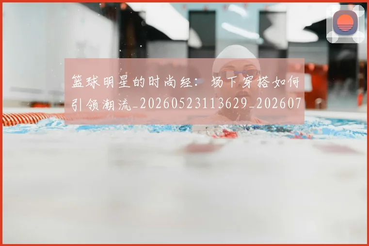 篮球明星的时尚经：场下穿搭如何引领潮流_20260523113629_20260708200610_20260803141329
