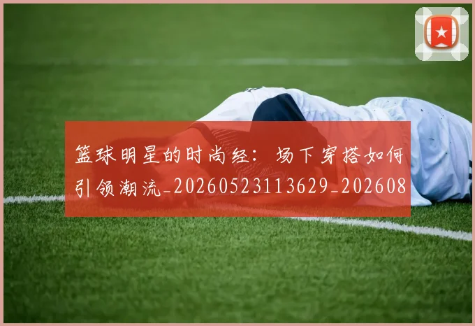 篮球明星的时尚经：场下穿搭如何引领潮流_20260523113629_20260803141328